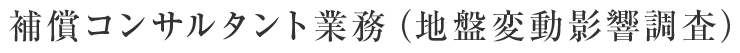 補償コンサルタント業務（地盤変動影響調査）