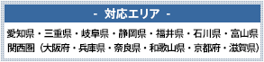 対応エリア 愛知県・三重県・岐阜県・静岡県・福井県・石川県・富山県 関西圏（大阪府・兵庫県・奈良県・和歌山県・京都府・滋賀県）